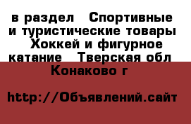  в раздел : Спортивные и туристические товары » Хоккей и фигурное катание . Тверская обл.,Конаково г.
